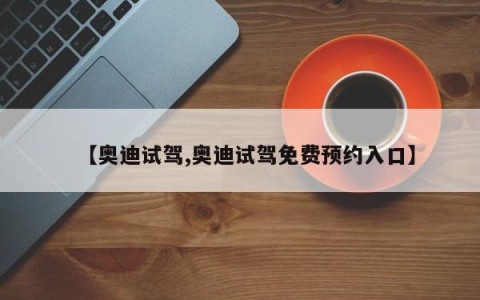 【奥迪试驾,奥迪试驾免费预约入口】